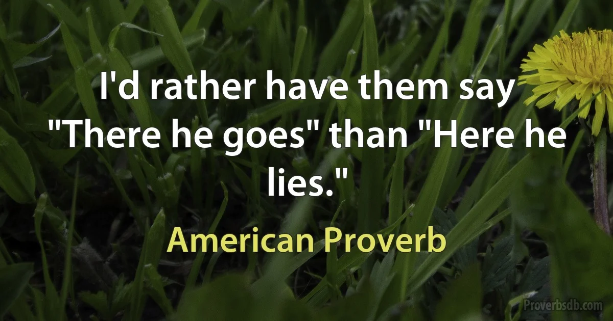 I'd rather have them say "There he goes" than "Here he lies." (American Proverb)