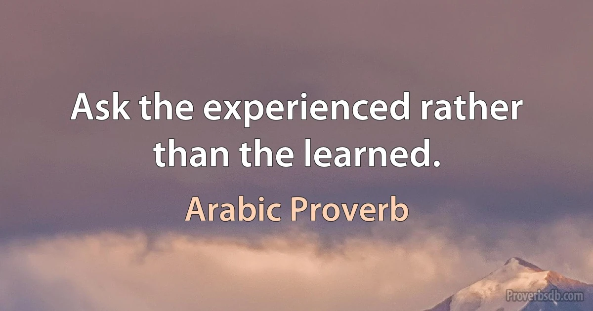 Ask the experienced rather than the learned. (Arabic Proverb)