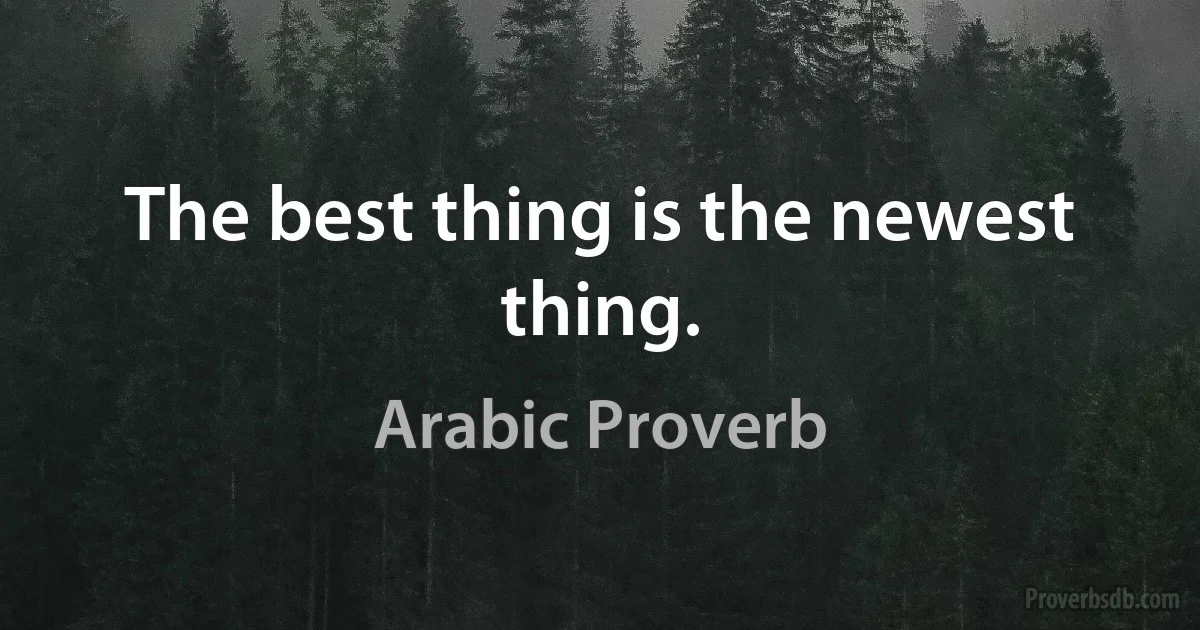 The best thing is the newest thing. (Arabic Proverb)