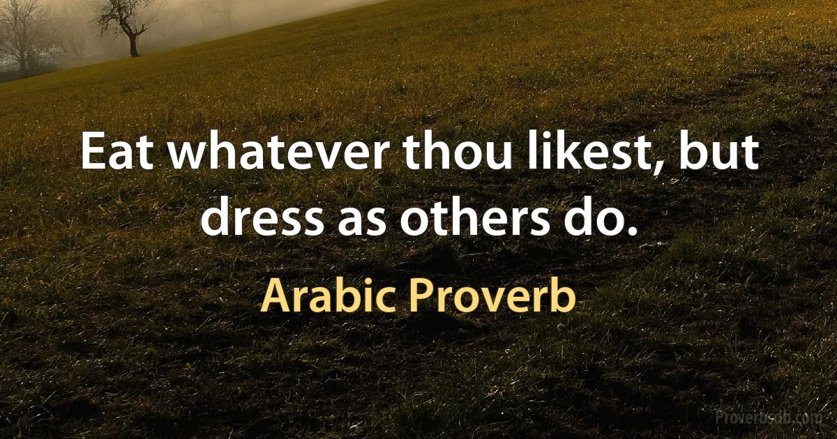 Eat whatever thou likest, but dress as others do. (Arabic Proverb)