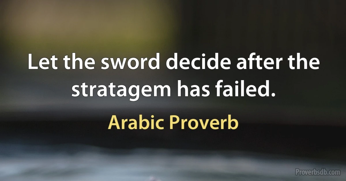 Let the sword decide after the stratagem has failed. (Arabic Proverb)