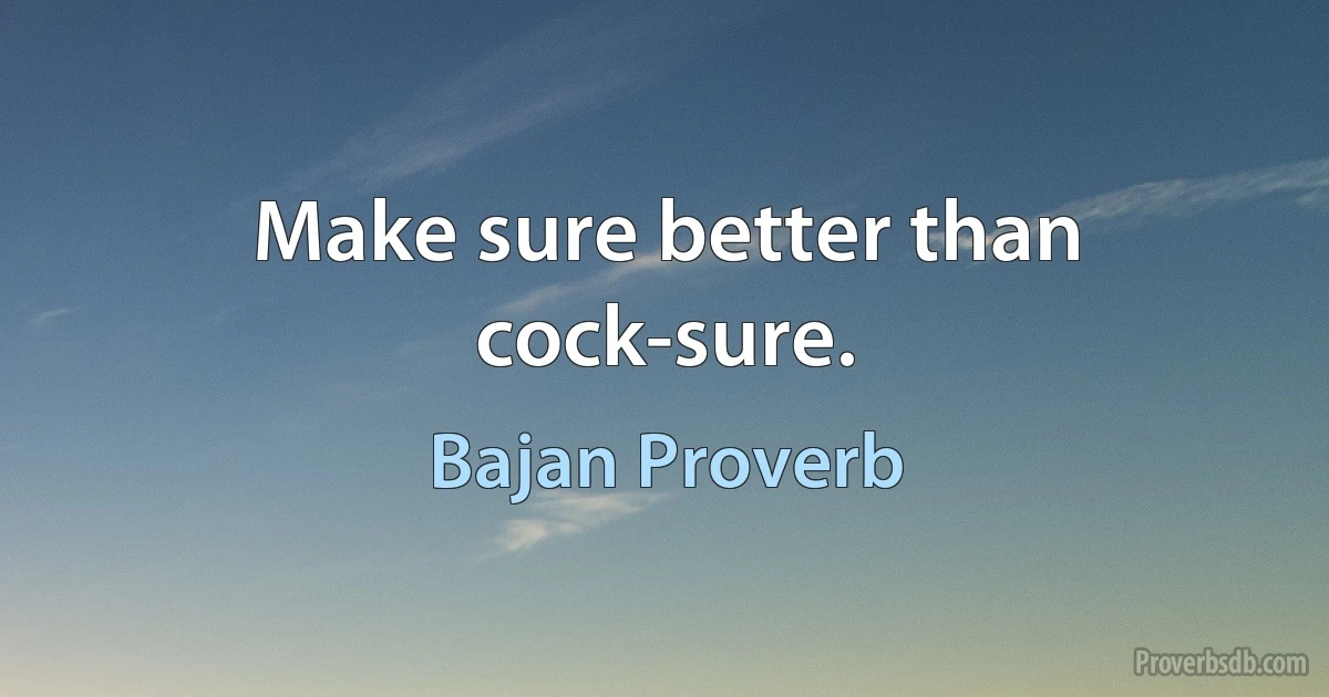 Make sure better than cock-sure. (Bajan Proverb)