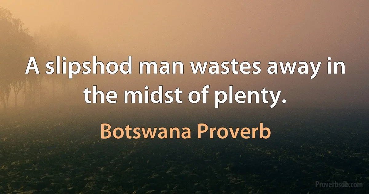 A slipshod man wastes away in the midst of plenty. (Botswana Proverb)