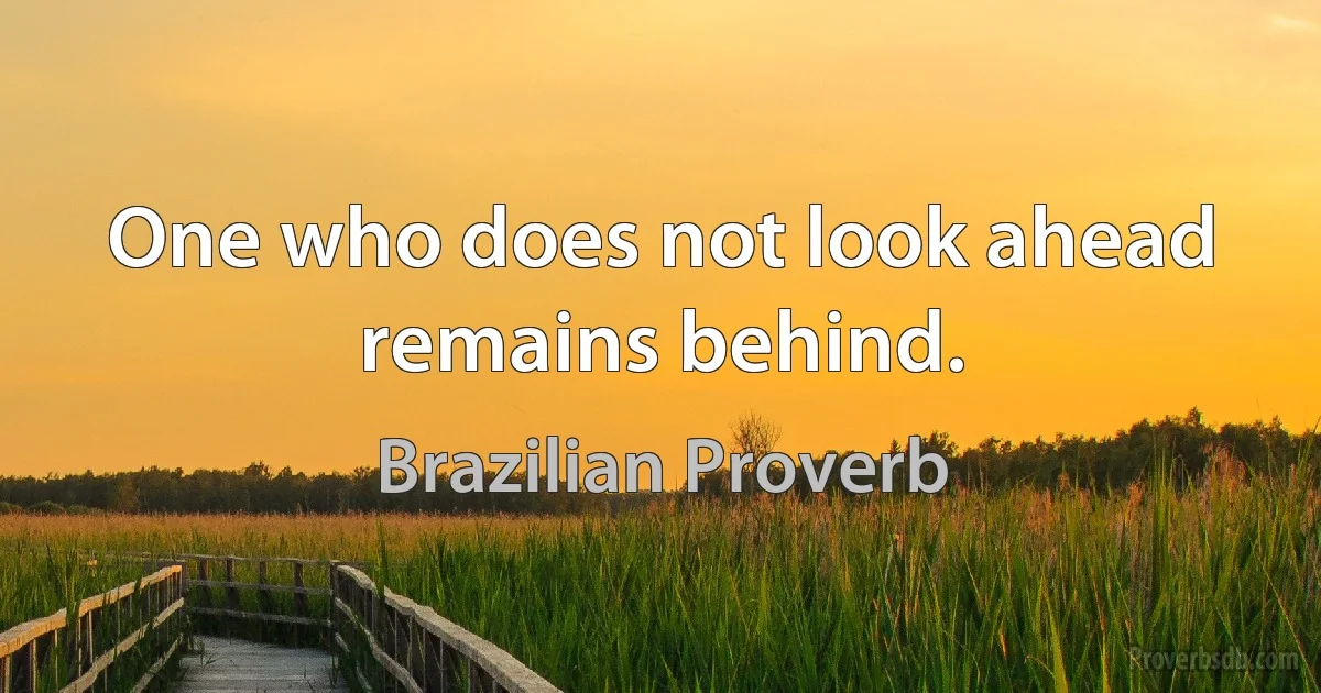 One who does not look ahead remains behind. (Brazilian Proverb)