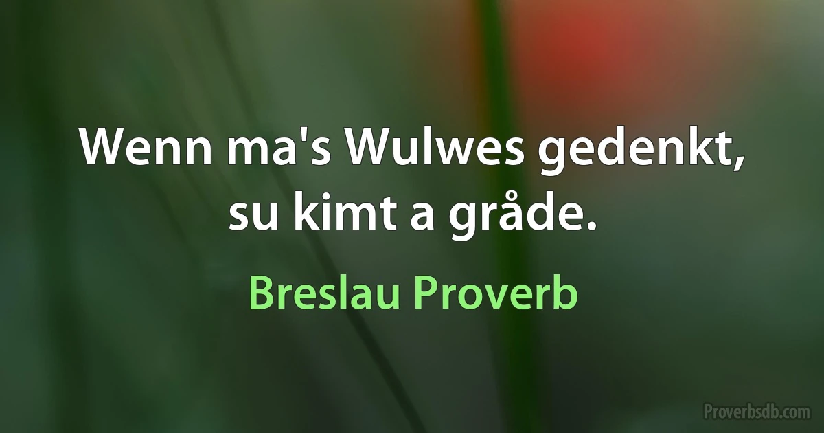 Wenn ma's Wulwes gedenkt, su kimt a gråde. (Breslau Proverb)