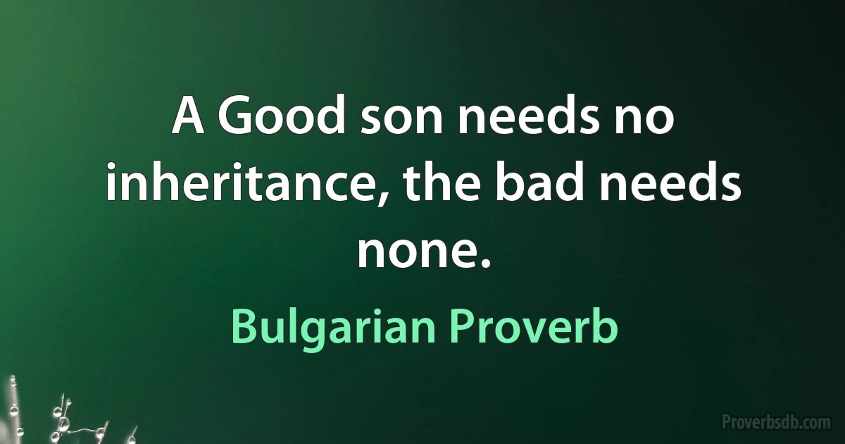 A Good son needs no inheritance, the bad needs none. (Bulgarian Proverb)