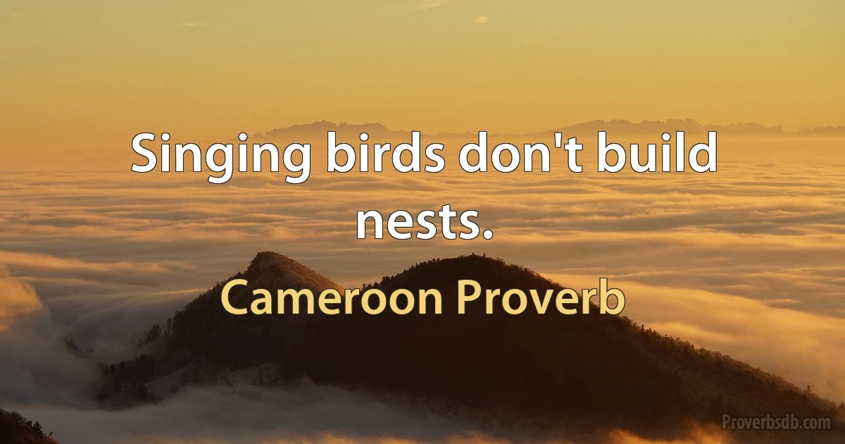 Singing birds don't build nests. (Cameroon Proverb)