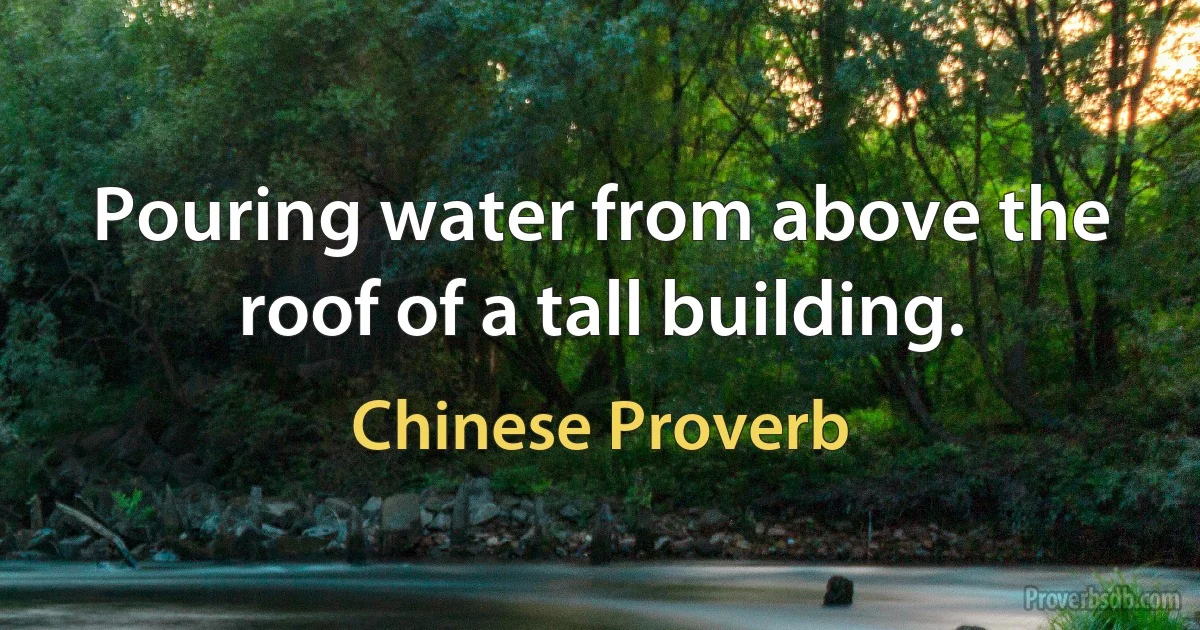 Pouring water from above the roof of a tall building. (Chinese Proverb)