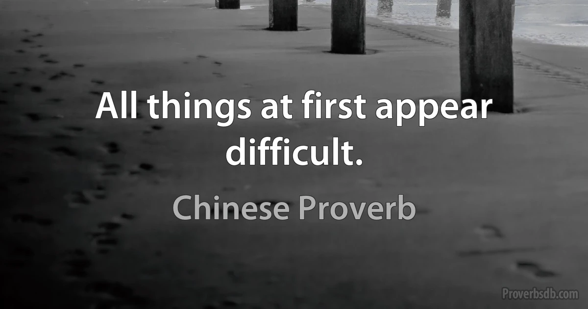 All things at first appear difficult. (Chinese Proverb)