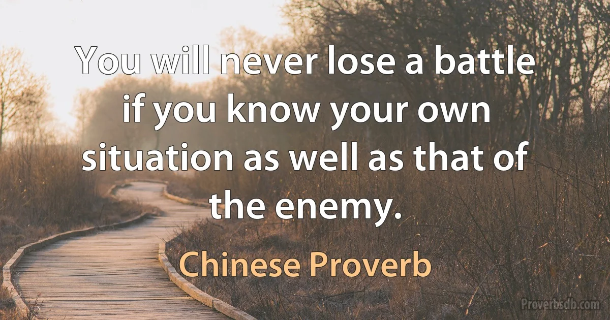 You will never lose a battle if you know your own situation as well as that of the enemy. (Chinese Proverb)