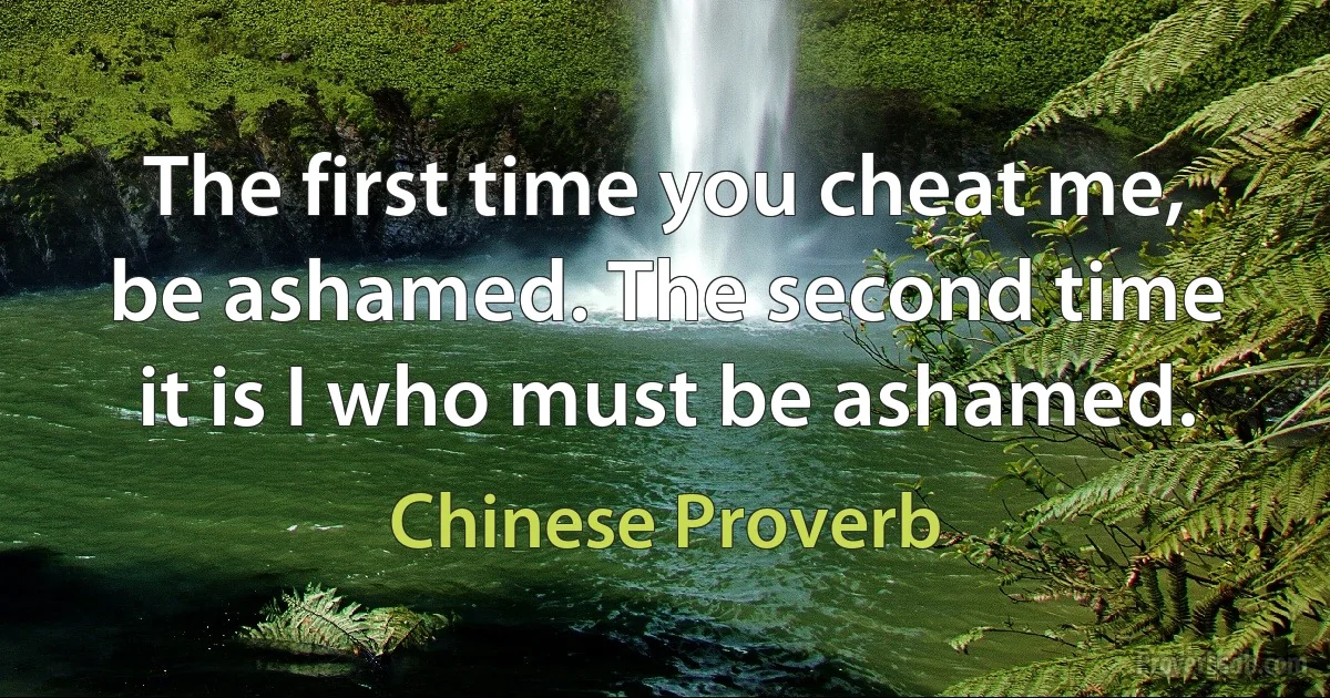 The first time you cheat me, be ashamed. The second time it is I who must be ashamed. (Chinese Proverb)