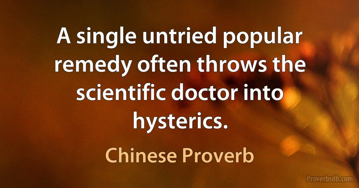 A single untried popular remedy often throws the scientific doctor into hysterics. (Chinese Proverb)