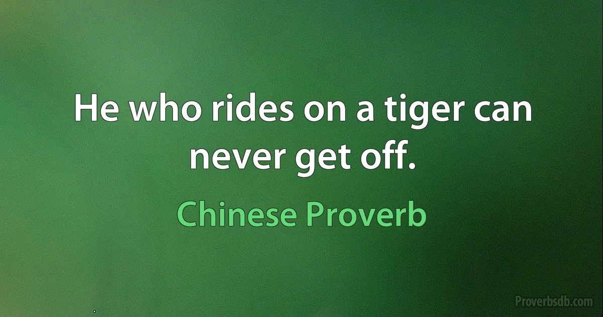 He who rides on a tiger can never get off. (Chinese Proverb)