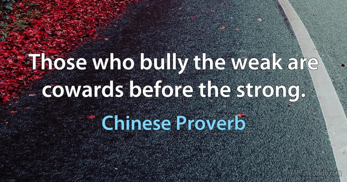 Those who bully the weak are cowards before the strong. (Chinese Proverb)