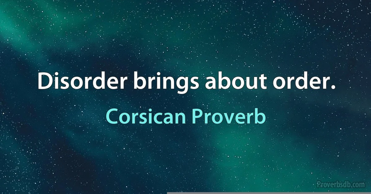 Disorder brings about order. (Corsican Proverb)