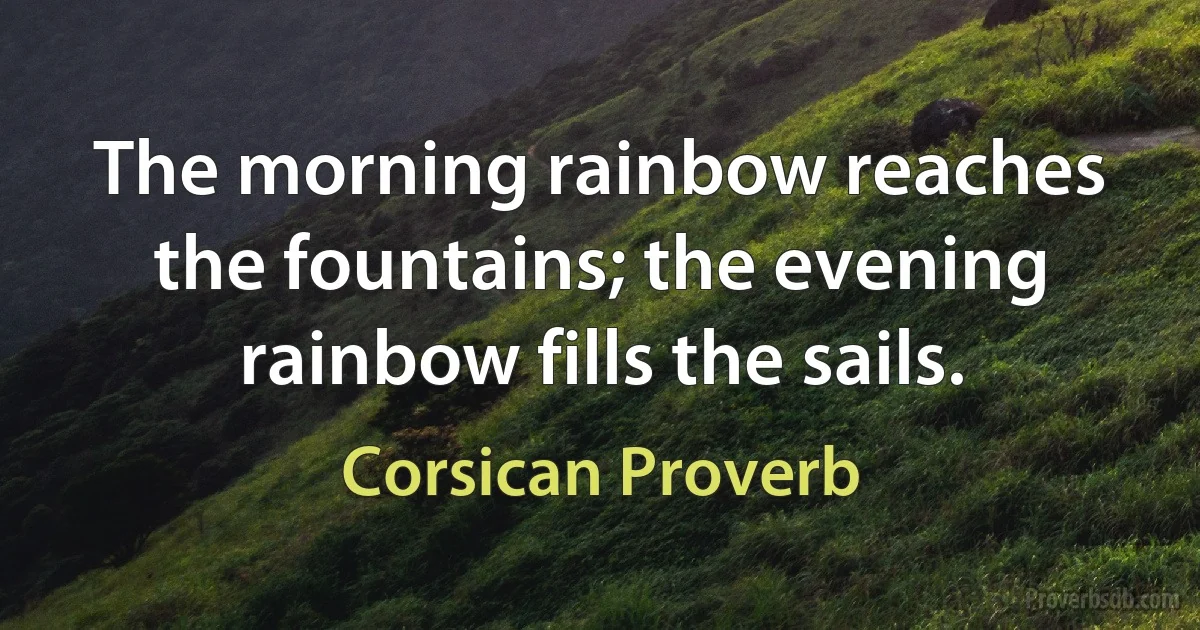 The morning rainbow reaches the fountains; the evening rainbow fills the sails. (Corsican Proverb)