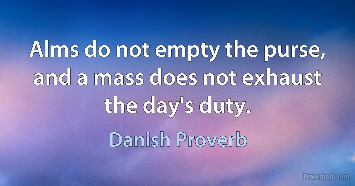 Alms do not empty the purse, and a mass does not exhaust the day's duty. (Danish Proverb)