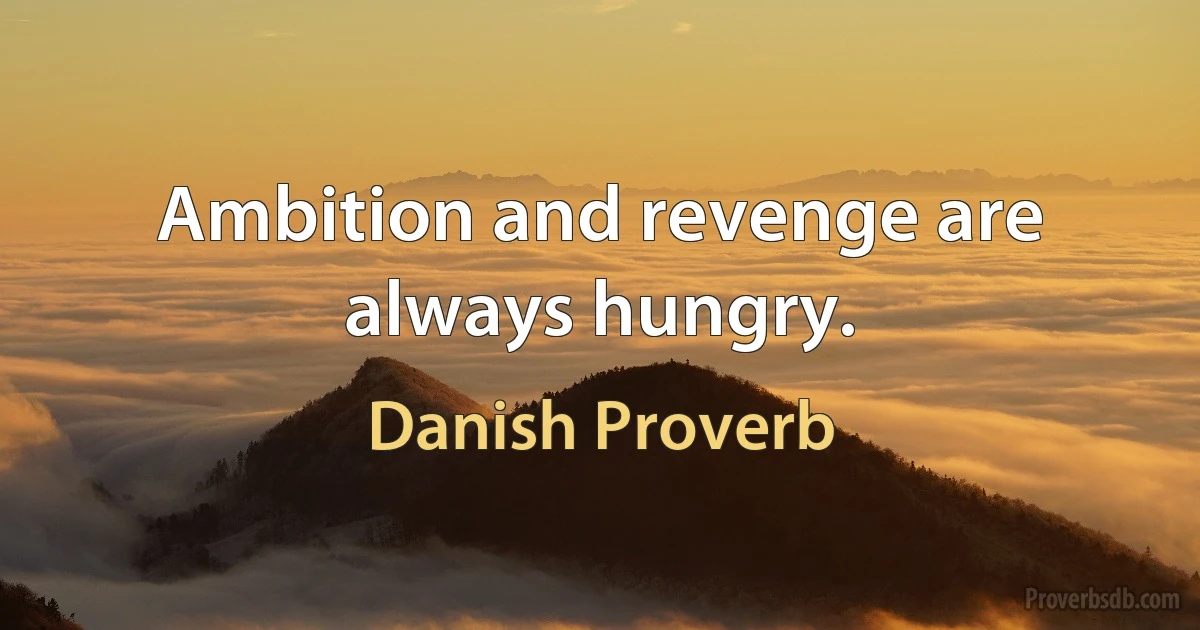 Ambition and revenge are always hungry. (Danish Proverb)