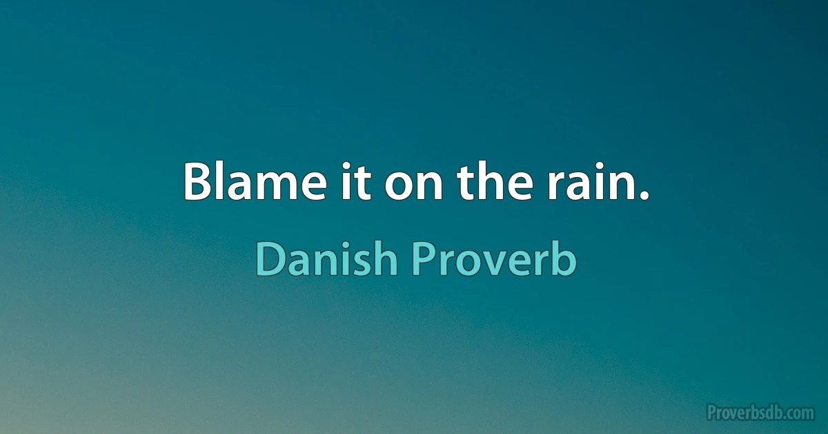 Blame it on the rain. (Danish Proverb)