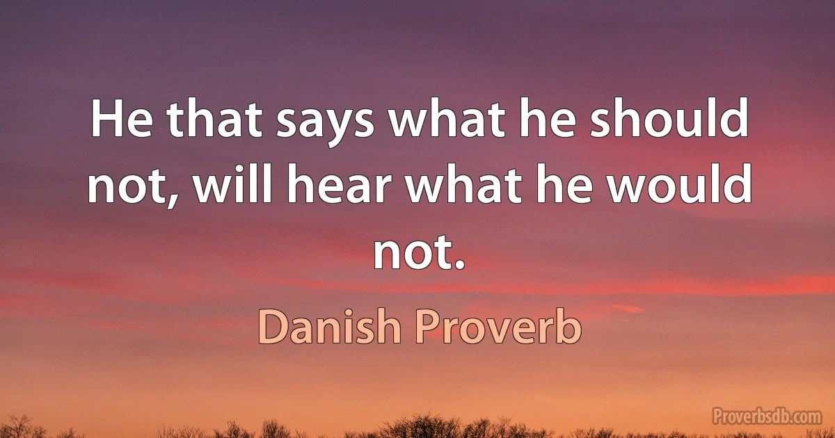 He that says what he should not, will hear what he would not. (Danish Proverb)