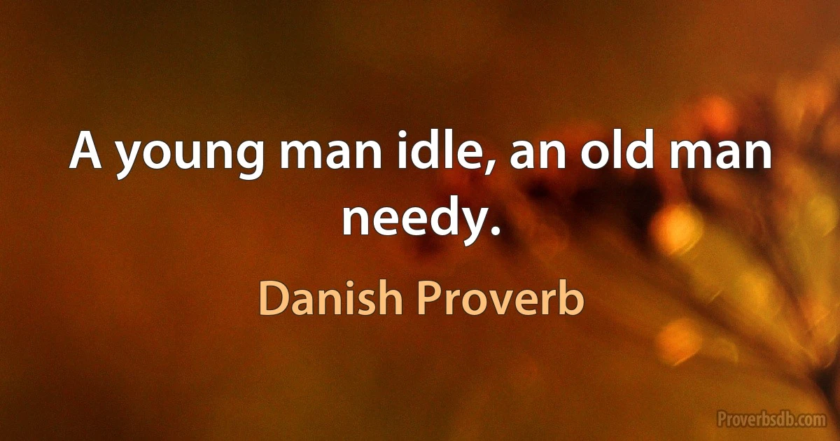 A young man idle, an old man needy. (Danish Proverb)