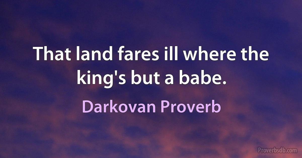 That land fares ill where the king's but a babe. (Darkovan Proverb)