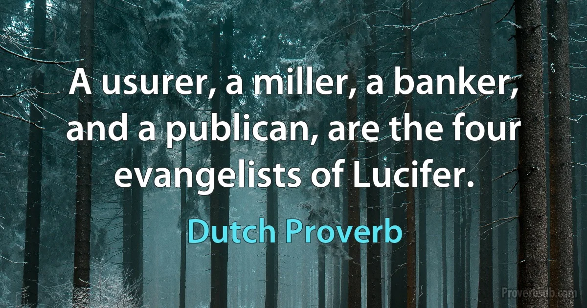 A usurer, a miller, a banker, and a publican, are the four evangelists of Lucifer. (Dutch Proverb)