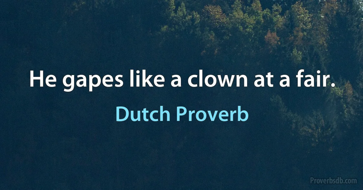 He gapes like a clown at a fair. (Dutch Proverb)