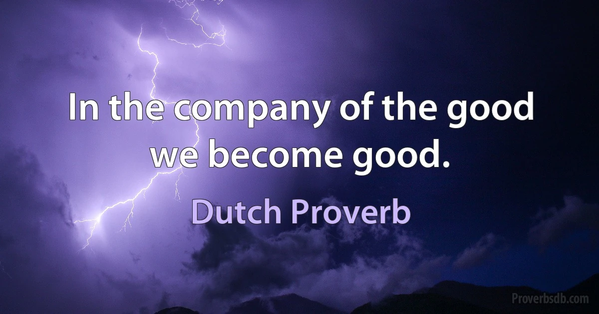 In the company of the good we become good. (Dutch Proverb)