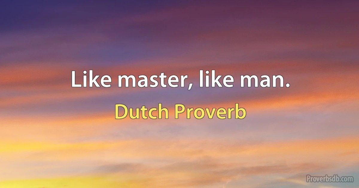 Like master, like man. (Dutch Proverb)