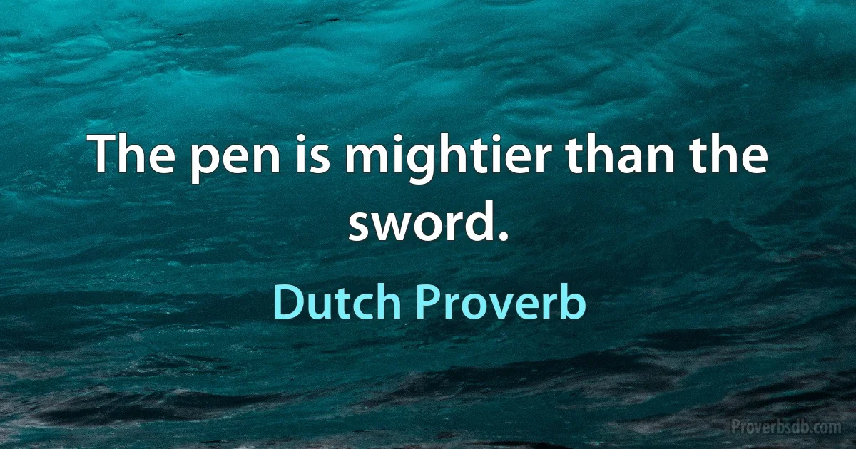 The pen is mightier than the sword. (Dutch Proverb)