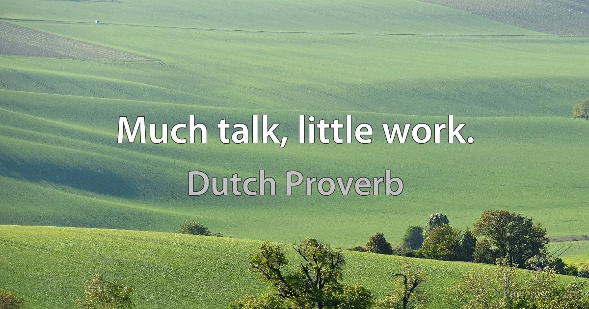 Much talk, little work. (Dutch Proverb)