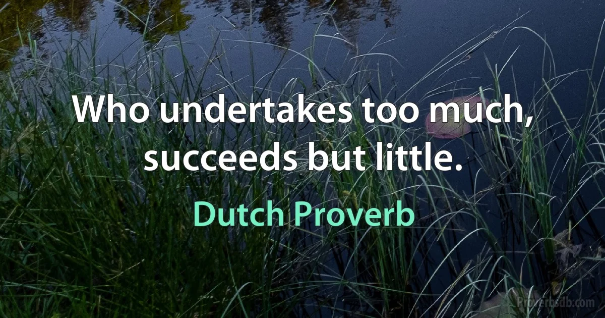 Who undertakes too much, succeeds but little. (Dutch Proverb)