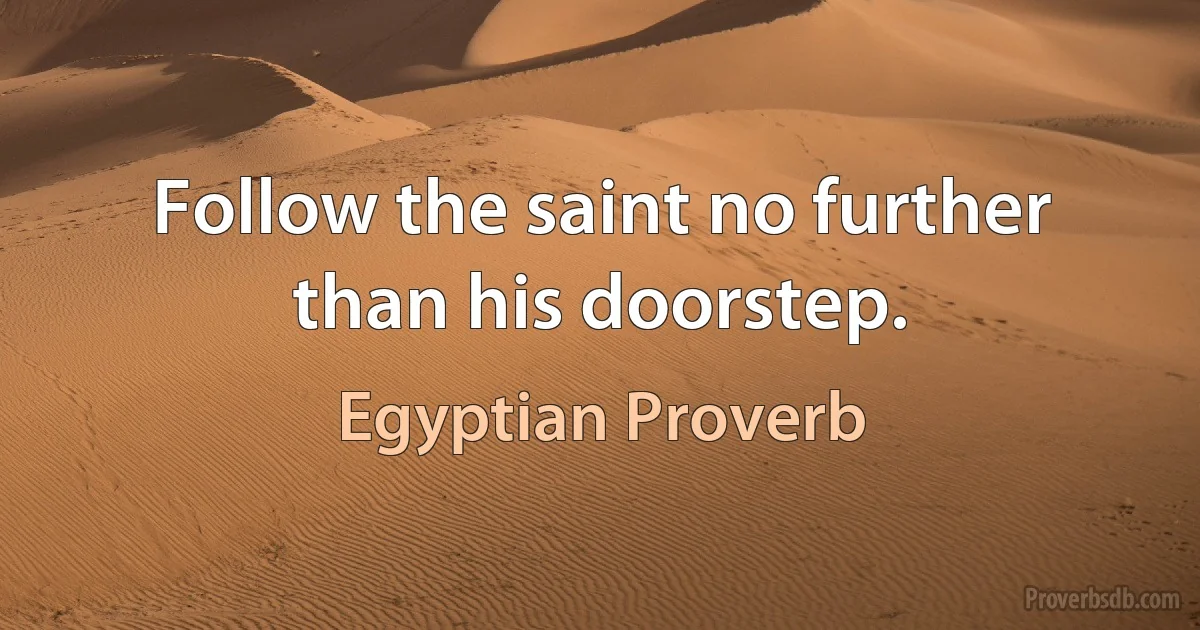 Follow the saint no further than his doorstep. (Egyptian Proverb)