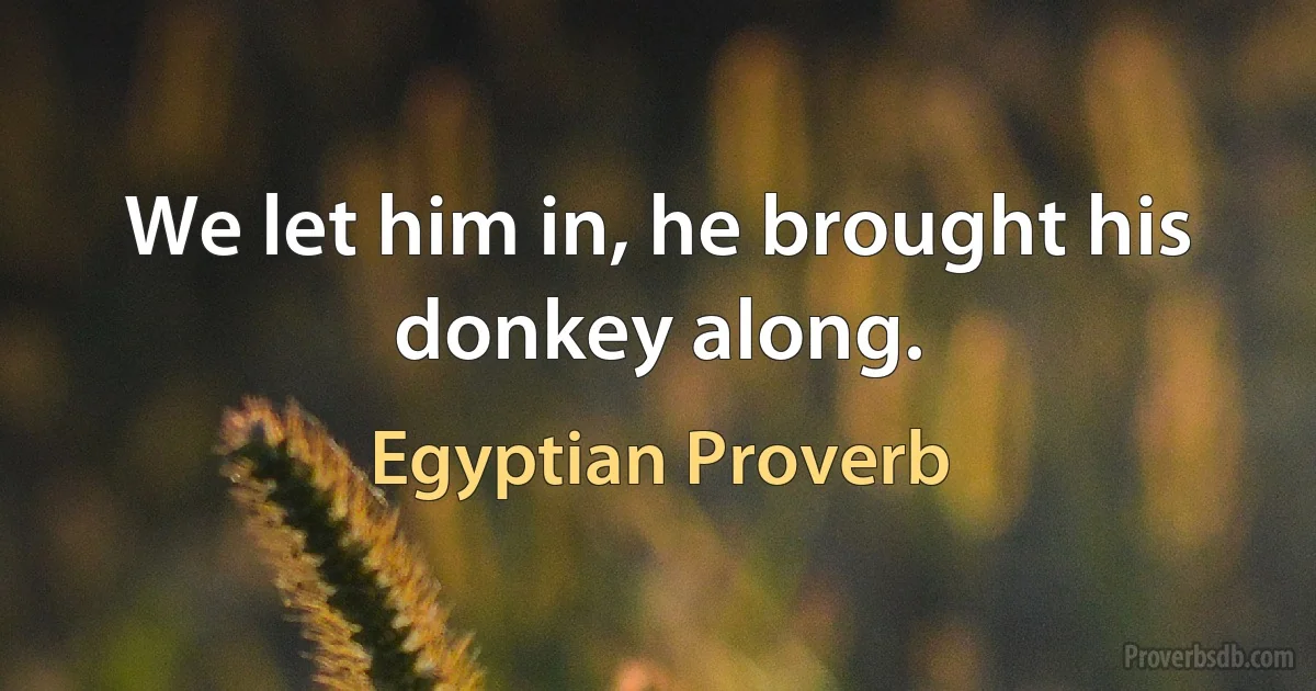 We let him in, he brought his donkey along. (Egyptian Proverb)