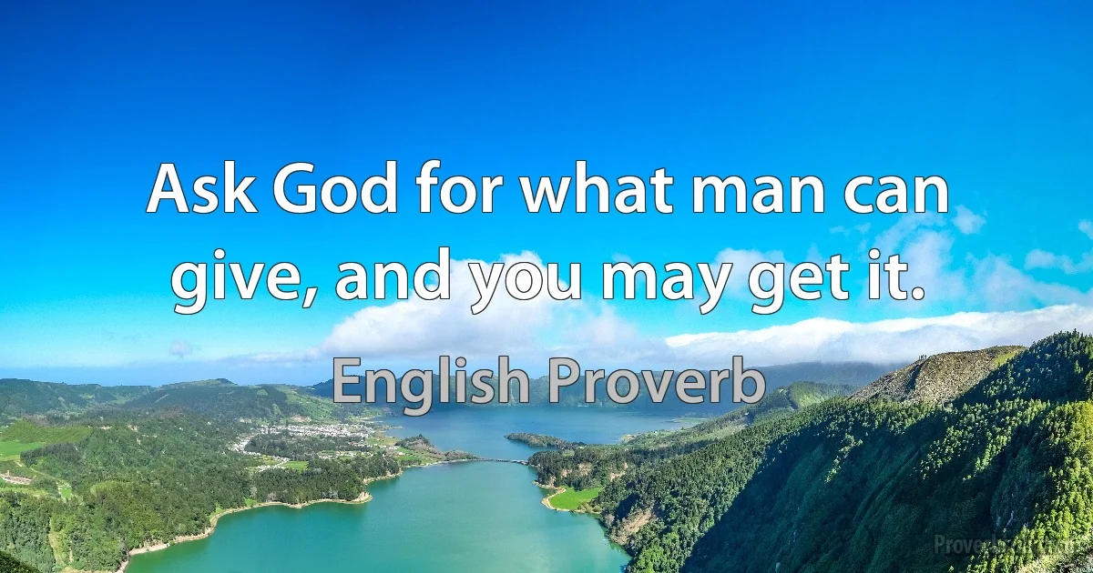 Ask God for what man can give, and you may get it. (English Proverb)