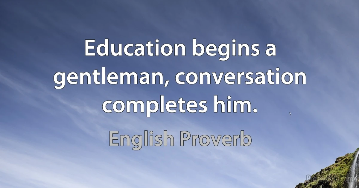 Education begins a gentleman, conversation completes him. (English Proverb)