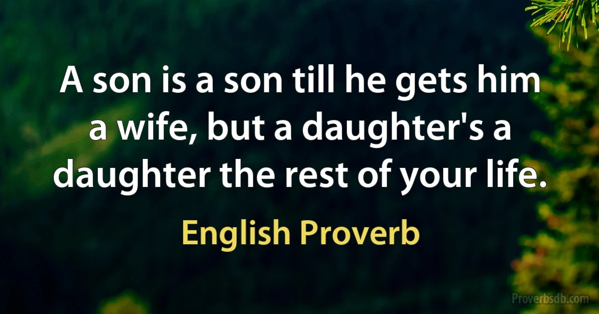 A son is a son till he gets him a wife, but a daughter's a daughter the rest of your life. (English Proverb)