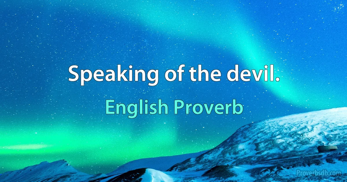 Speaking of the devil. (English Proverb)