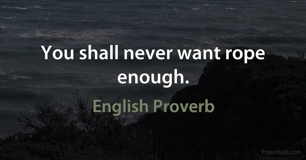 You shall never want rope enough. (English Proverb)