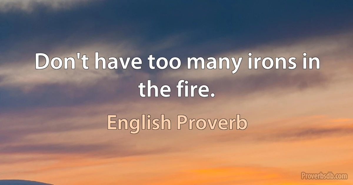 Don't have too many irons in the fire. (English Proverb)