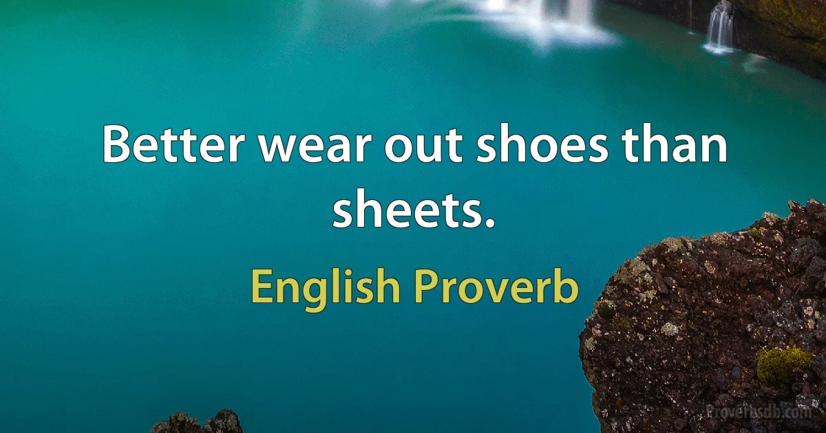 Better wear out shoes than sheets. (English Proverb)