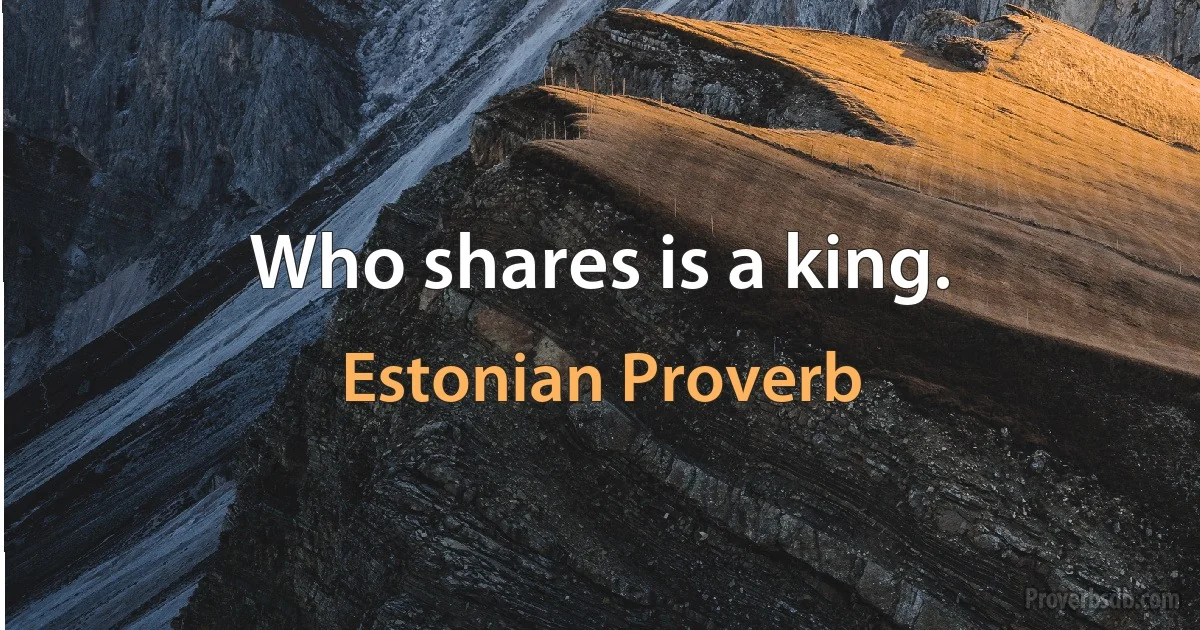 Who shares is a king. (Estonian Proverb)