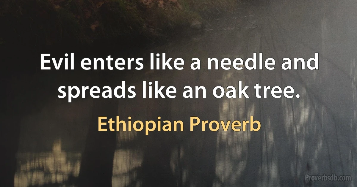 Evil enters like a needle and spreads like an oak tree. (Ethiopian Proverb)