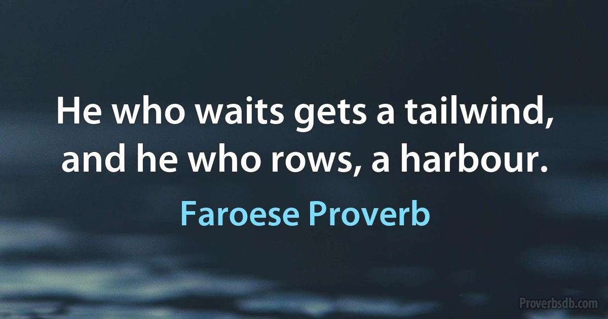 He who waits gets a tailwind, and he who rows, a harbour. (Faroese Proverb)