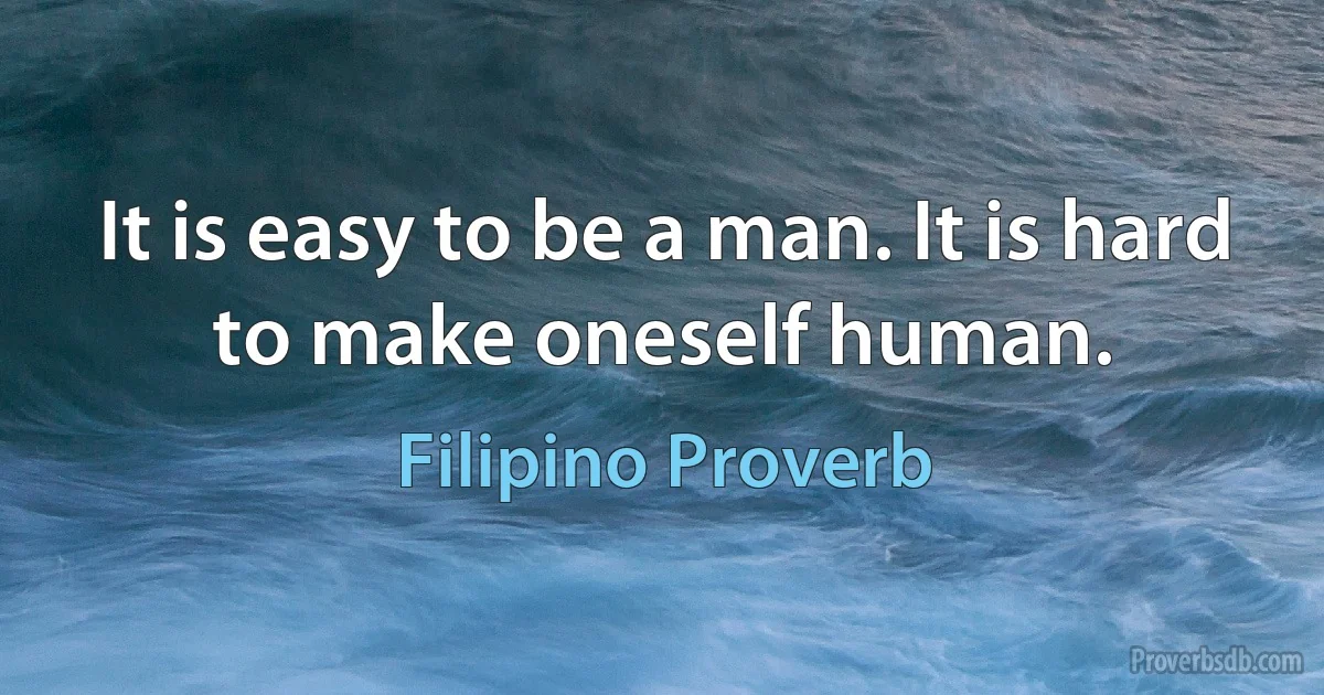 It is easy to be a man. It is hard to make oneself human. (Filipino Proverb)