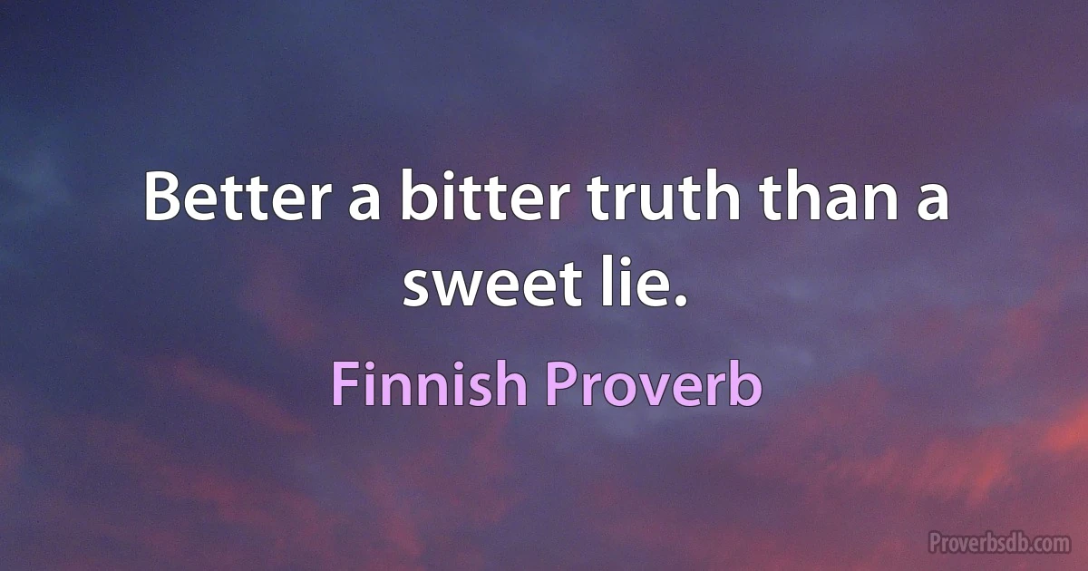 Better a bitter truth than a sweet lie. (Finnish Proverb)