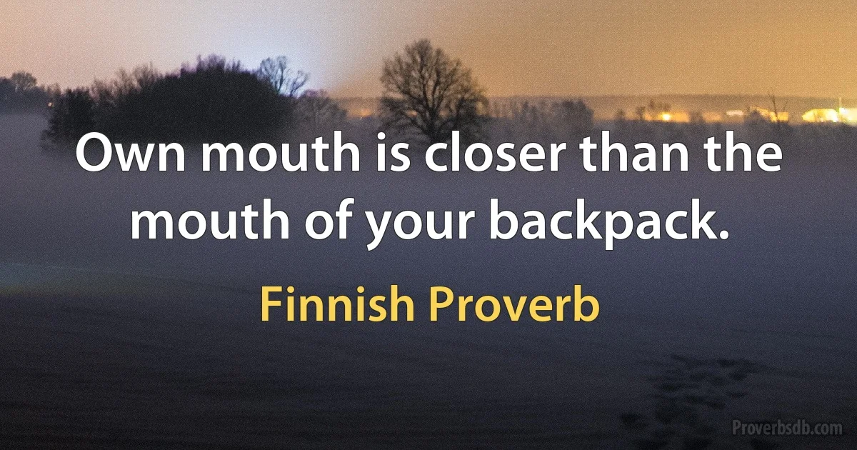 Own mouth is closer than the mouth of your backpack. (Finnish Proverb)