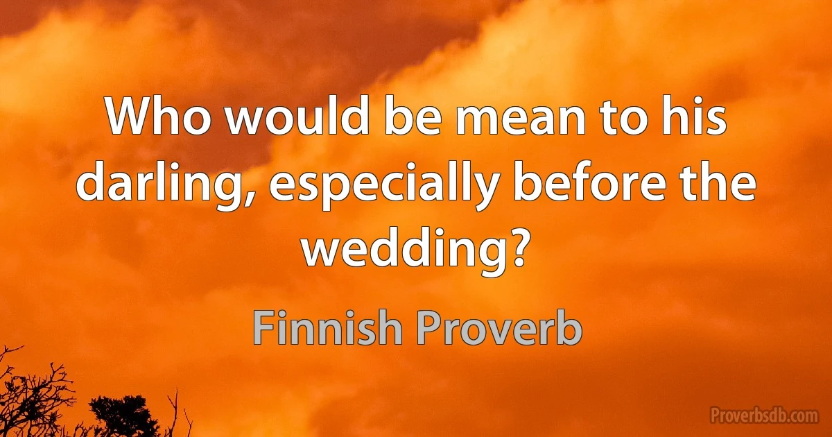 Who would be mean to his darling, especially before the wedding? (Finnish Proverb)