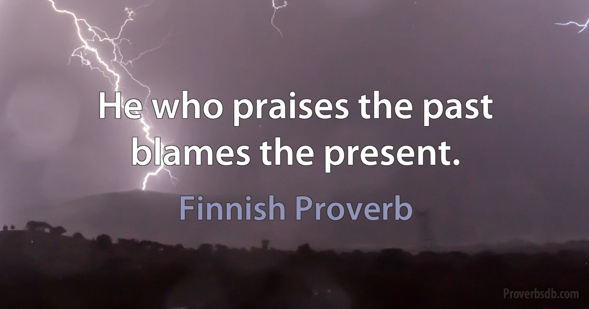 He who praises the past blames the present. (Finnish Proverb)